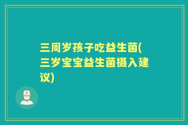 三周岁孩子吃益生菌(三岁宝宝益生菌摄入建议)