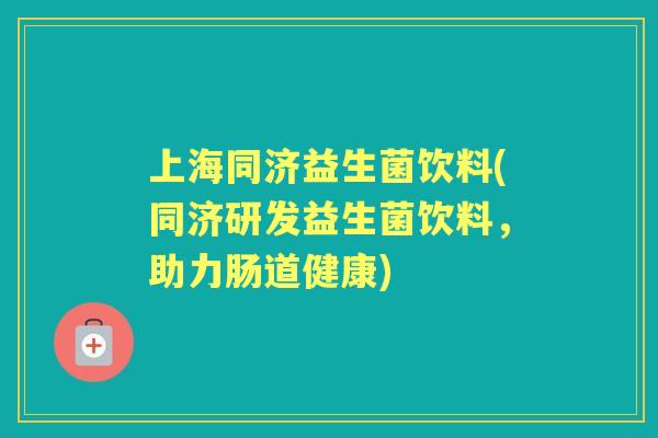 上海同济益生菌饮料(同济研发益生菌饮料，助力肠道健康)