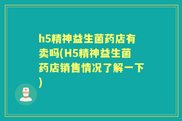 h5精神益生菌药店有卖吗(H5精神益生菌药店销售情况了解一下) h5精神益生菌药店有卖吗(H5精神益生菌药店销售情况了解一下)