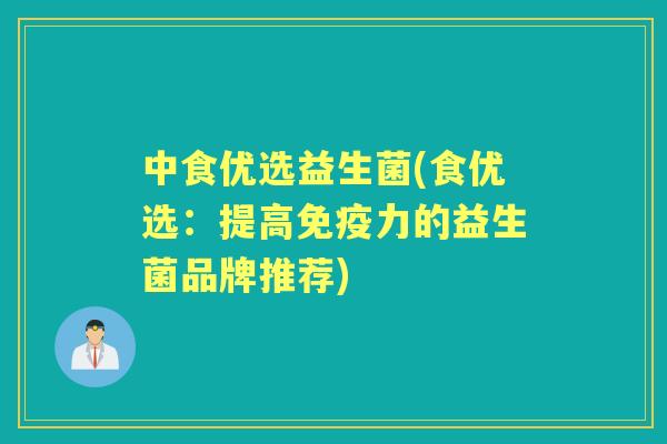 中食优选益生菌(食优选:提高力的益生菌品牌推荐) 中食优选益生菌(食优选:提高力的益生菌品牌推荐)