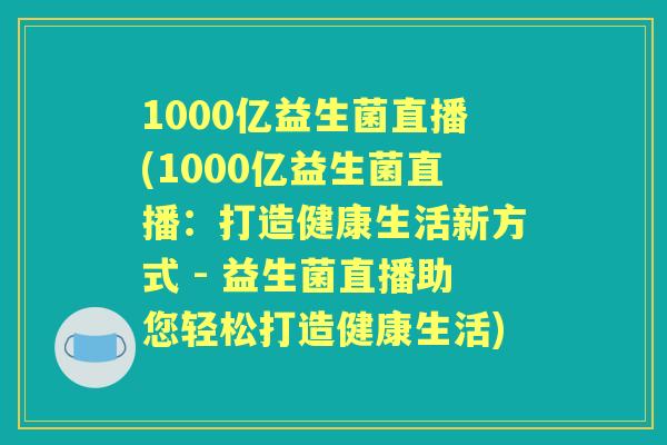 1000亿益生菌直播(1000亿益生菌直播:打造健康生活新方式 - 益生菌直播助您轻松打造健康生活) 1000亿益生菌直播(1000亿益生菌直播:打造健康生活新方式 - 益生菌直播助您轻松打造健康生活)
