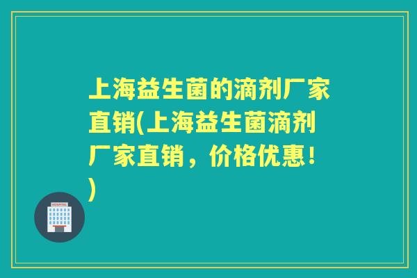 上海益生菌的滴剂厂家直销(上海益生菌滴剂厂家直销,价格优惠!) 上海益生菌的滴剂厂家直销(上海益生菌滴剂厂家直销,价格优惠!)