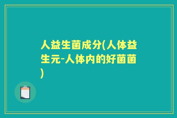 人益生菌成分(人体益生元-人体内的好菌菌) 人益生菌成分(人体益生元-人体内的好菌菌)