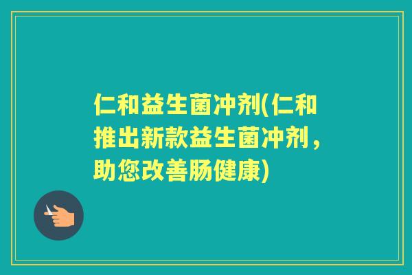 仁和益生菌冲剂(仁和推出新款益生菌冲剂，助您改善肠健康)