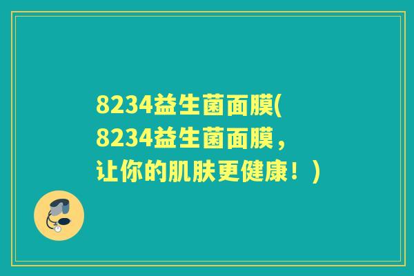 8234益生菌面膜(8234益生菌面膜,让你的更健康!) 8234益生菌面膜(8234益生菌面膜,让你的更健康!)