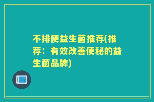 不排便益生菌推荐(推荐：有效改善的益生菌品牌)