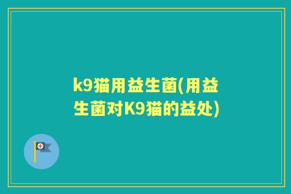 k9猫用益生菌(用益生菌对K9猫的益处) k9猫用益生菌(用益生菌对K9猫的益处)