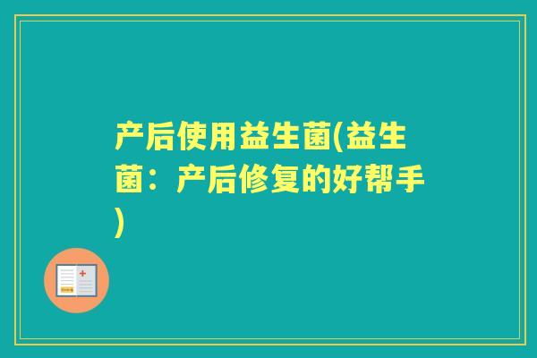 产后使用益生菌(益生菌:产后修复的好帮手) 产后使用益生菌(益生菌:产后修复的好帮手)