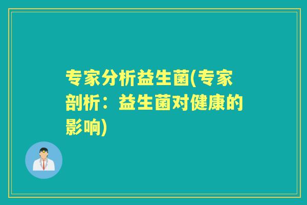 专家分析益生菌(专家剖析:益生菌对健康的影响) 专家分析益生菌(专家剖析:益生菌对健康的影响)