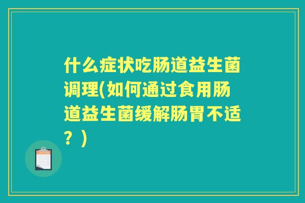 什么症状吃肠道益生菌调理(如何通过食用肠道益生菌缓解肠胃不适?) 什么症状吃肠道益生菌调理(如何通过食用肠道益生菌缓解肠胃不适?)