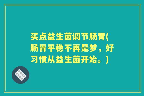 买点益生菌调节肠胃(肠胃平稳不再是梦,好习惯从益生菌开始。) 买点益生菌调节肠胃(肠胃平稳不再是梦,好习惯从益生菌开始。)