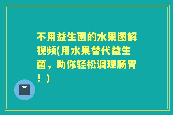 不用益生菌的水果图解视频(用水果替代益生菌,助你轻松调理肠胃!) 不用益生菌的水果图解视频(用水果替代益生菌,助你轻松调理肠胃!)