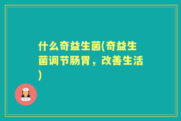 什么奇益生菌(奇益生菌调节肠胃，改善生活)