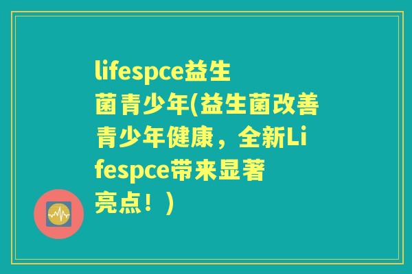 lifespce益生菌青少年(益生菌改善青少年健康,全新Lifespce带来显著亮点!) lifespce益生菌青少年(益生菌改善青少年健康,全新Lifespce带来显著亮点!)