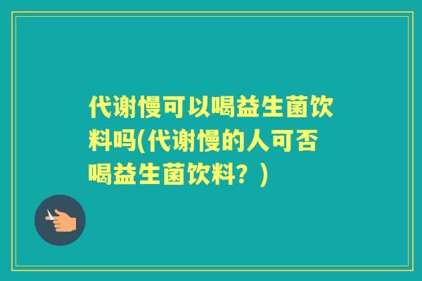 代谢慢可以喝益生菌饮料吗(代谢慢的人可否喝益生菌饮料？)