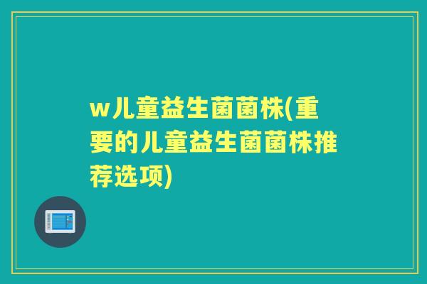 w儿童益生菌菌株(重要的儿童益生菌菌株推荐选项)
