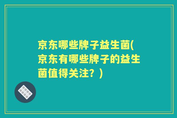 京东哪些牌子益生菌(京东有哪些牌子的益生菌值得关注？)