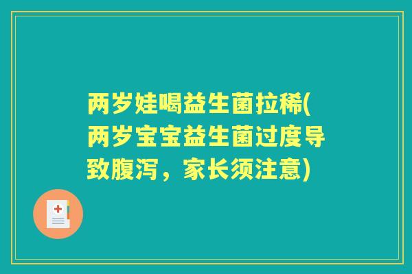 两岁娃喝益生菌拉稀(两岁宝宝益生菌过度导致,家长须注意) 两岁娃喝益生菌拉稀(两岁宝宝益生菌过度导致,家长须注意)