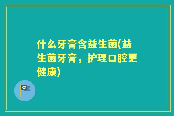 什么牙膏含益生菌(益生菌牙膏,护理口腔更健康) 什么牙膏含益生菌(益生菌牙膏,护理口腔更健康)