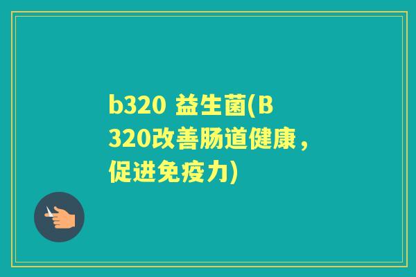 b320 益生菌(B320改善肠道健康,促进力) b320 益生菌(B320改善肠道健康,促进力)