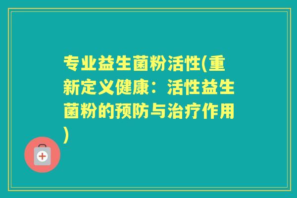 专业益生菌粉活性(重新定义健康:活性益生菌粉的与作用) 专业益生菌粉活性(重新定义健康:活性益生菌粉的与作用)