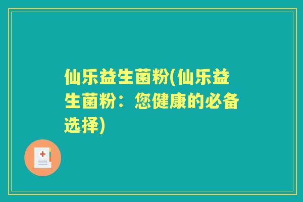 仙乐益生菌粉(仙乐益生菌粉:您健康的必备选择) 仙乐益生菌粉(仙乐益生菌粉:您健康的必备选择)