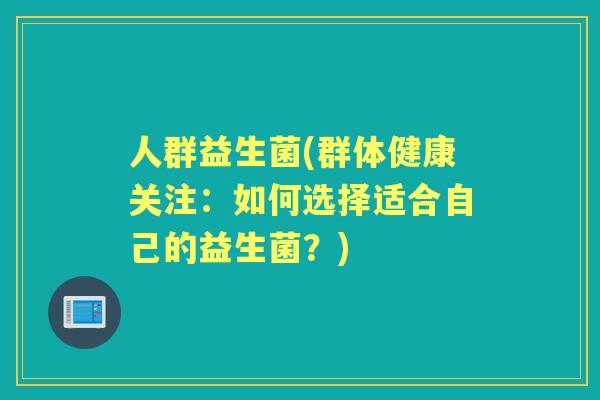 人群益生菌(群体健康关注:如何选择适合自己的益生菌?) 人群益生菌(群体健康关注:如何选择适合自己的益生菌?)