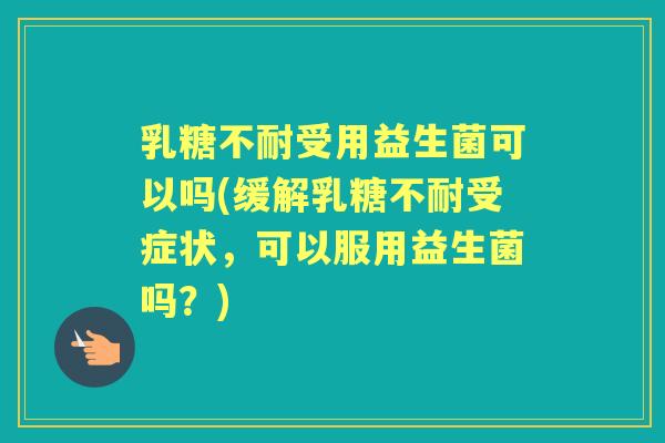 受用益生菌可以吗(缓解受症状,可以服用益生菌吗?) 受用益生菌可以吗(缓解受症状,可以服用益生菌吗?)