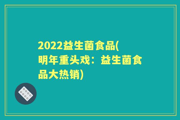 2022益生菌食品(明年重头戏：益生菌食品大热销)