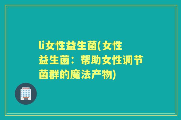 li女性益生菌(女性益生菌:帮助女性调节菌群的魔法产物) li女性益生菌(女性益生菌:帮助女性调节菌群的魔法产物)