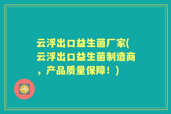 云浮出口益生菌厂家(云浮出口益生菌制造商,产品质量保障!) 云浮出口益生菌厂家(云浮出口益生菌制造商,产品质量保障!)