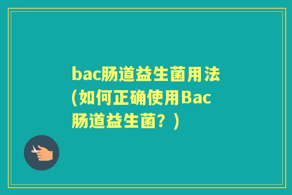 bac肠道益生菌用法(如何正确使用Bac肠道益生菌?) bac肠道益生菌用法(如何正确使用Bac肠道益生菌?)