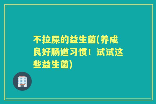 不拉屎的益生菌(养成良好肠道习惯!试试这些益生菌) 不拉屎的益生菌(养成良好肠道习惯!试试这些益生菌)