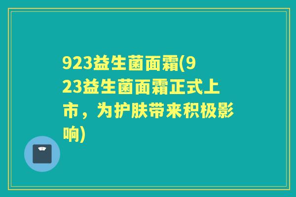923益生菌面霜(923益生菌面霜正式上市，为护肤带来积极影响)