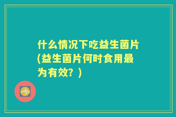 什么情况下吃益生菌片(益生菌片何时食用为有效?) 什么情况下吃益生菌片(益生菌片何时食用为有效?)