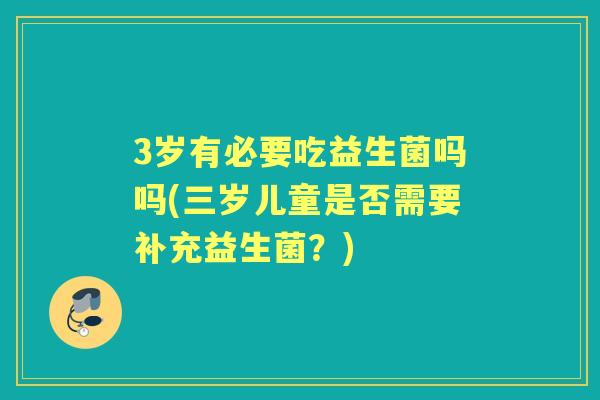 3岁有必要吃益生菌吗吗(三岁儿童是否需要补充益生菌?) 3岁有必要吃益生菌吗吗(三岁儿童是否需要补充益生菌?)