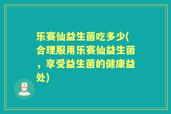 乐赛仙益生菌吃多少(合理服用乐赛仙益生菌,享受益生菌的健康益处) 乐赛仙益生菌吃多少(合理服用乐赛仙益生菌,享受益生菌的健康益处)