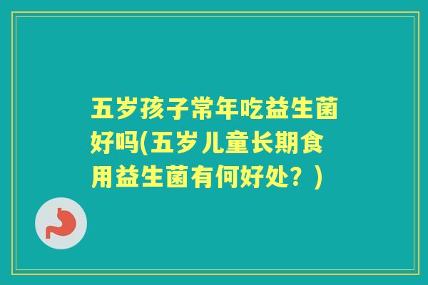 五岁孩子常年吃益生菌好吗(五岁儿童长期食用益生菌有何好处?) 五岁孩子常年吃益生菌好吗(五岁儿童长期食用益生菌有何好处?)