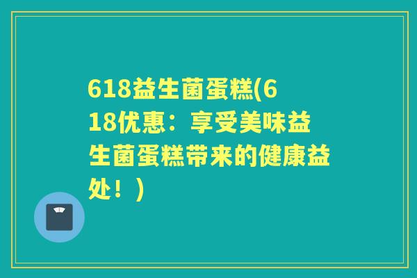 618益生菌蛋糕(618优惠:享受美味益生菌蛋糕带来的健康益处!) 618益生菌蛋糕(618优惠:享受美味益生菌蛋糕带来的健康益处!)