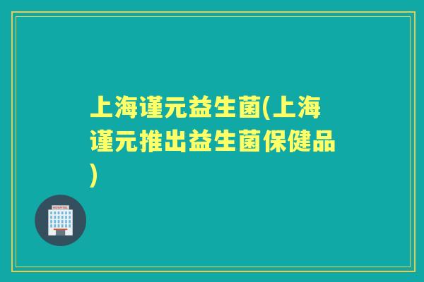 上海谨元益生菌(上海谨元推出益生菌保健品) 上海谨元益生菌(上海谨元推出益生菌保健品)