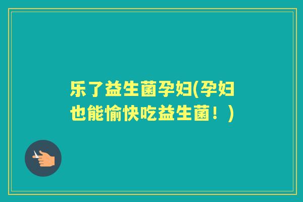 乐了益生菌孕妇(孕妇也能愉快吃益生菌!) 乐了益生菌孕妇(孕妇也能愉快吃益生菌!)
