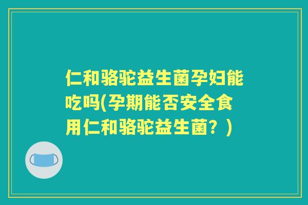 仁和骆驼益生菌孕妇能吃吗(孕期能否安全食用仁和骆驼益生菌？)
