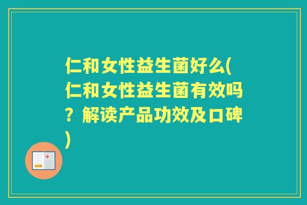 仁和女性益生菌好么(仁和女性益生菌有效吗?解读产品功效及口碑) 仁和女性益生菌好么(仁和女性益生菌有效吗?解读产品功效及口碑)