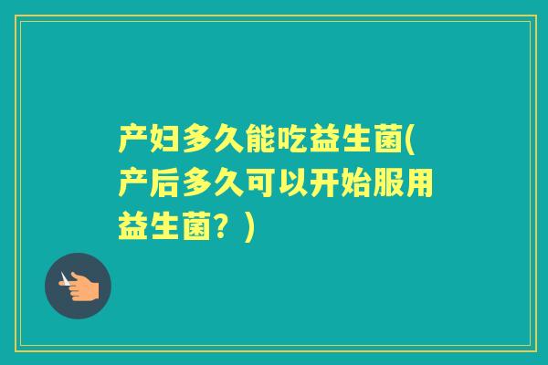 产妇多久能吃益生菌(产后多久可以开始服用益生菌?) 产妇多久能吃益生菌(产后多久可以开始服用益生菌?)