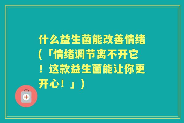什么益生菌能改善情绪(「情绪调节离不开它!这款益生菌能让你更开心!」) 什么益生菌能改善情绪(「情绪调节离不开它!这款益生菌能让你更开心!」)