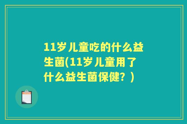 11岁儿童吃的什么益生菌(11岁儿童用了什么益生菌保健？)