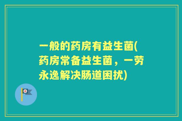 一般的药房有益生菌(药房常备益生菌，一劳永逸解决肠道困扰)