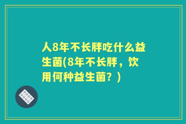 人8年不长胖吃什么益生菌(8年不长胖,饮用何种益生菌?) 人8年不长胖吃什么益生菌(8年不长胖,饮用何种益生菌?)