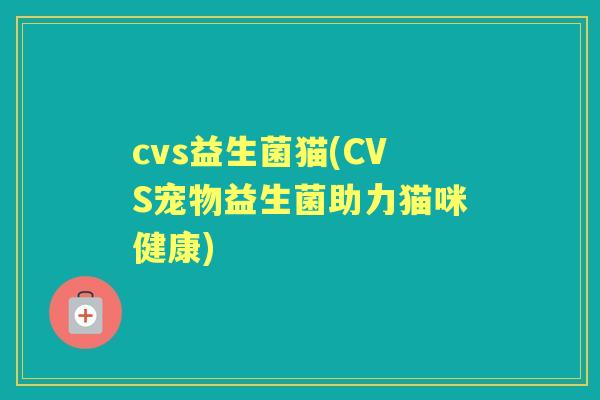 cvs益生菌猫(CVS宠物益生菌助力猫咪健康) cvs益生菌猫(CVS宠物益生菌助力猫咪健康)