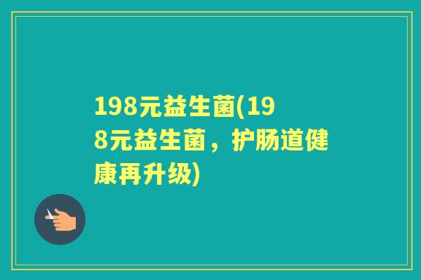 198元益生菌(198元益生菌,护肠道健康再升级) 198元益生菌(198元益生菌,护肠道健康再升级)